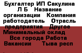 Бухгалтер ИП Сакулина Л.Б › Название организации ­ Компания-работодатель › Отрасль предприятия ­ Другое › Минимальный оклад ­ 1 - Все города Работа » Вакансии   . Тыва респ.